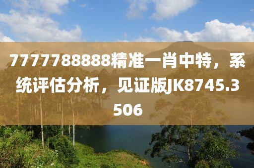 7777788888精准一肖中特，系统评估分析，见证版JK8745.3506