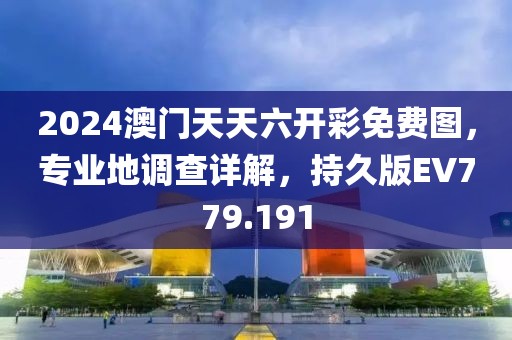 2024澳门天天六开彩免费图，专业地调查详解，持久版EV779.191