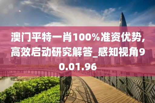 澳门平特一肖100%准资优势,高效启动研究解答_感知视角90.01.96