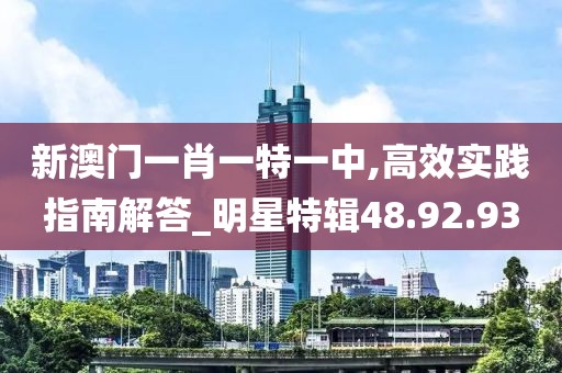 新澳门一肖一特一中,高效实践指南解答_明星特辑48.92.93