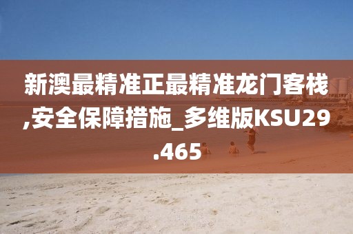 新澳最精准正最精准龙门客栈,安全保障措施_多维版KSU29.465