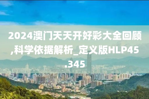 2024澳门天天开好彩大全回顾,科学依据解析_定义版HLP45.345