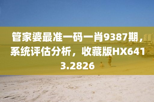 管家婆最准一码一肖9387期,系统评估分析,收藏版HX6413.2826