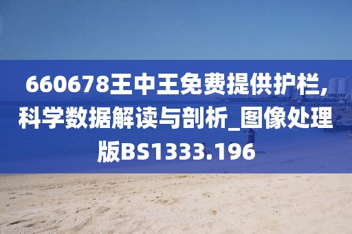 660678王中王免费提供护栏,科学数据解读与剖析_图像处理版BS1333.196