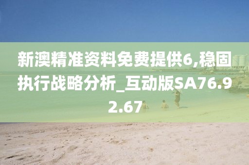 新澳精准资料免费提供6,稳固执行战略分析_互动版SA76.92.67