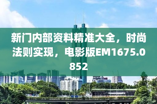 新门内部资料精准大全，时尚法则实现，电影版EM1675.0852