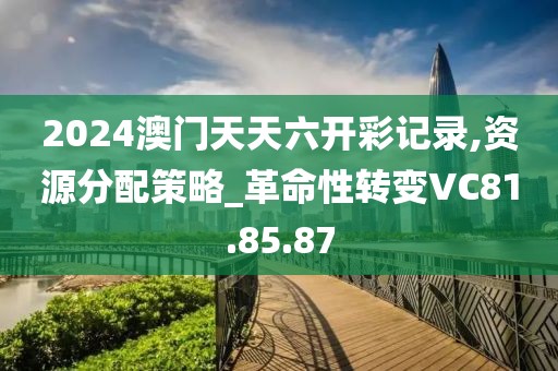 2024澳门天天六开彩记录,资源分配策略_革命性转变VC81.85.87
