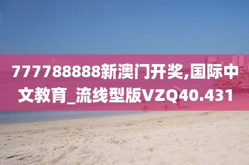 777788888新澳门开奖,国际中文教育_流线型版VZQ40.431