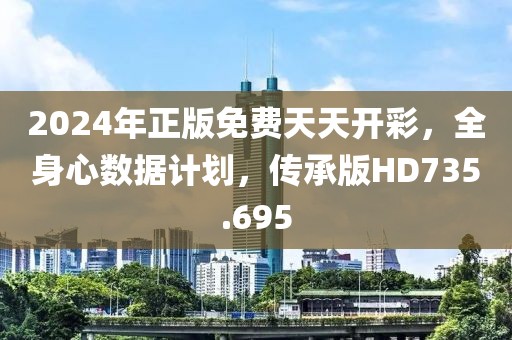 2024年正版免费天天开彩，全身心数据计划，传承版HD735.695
