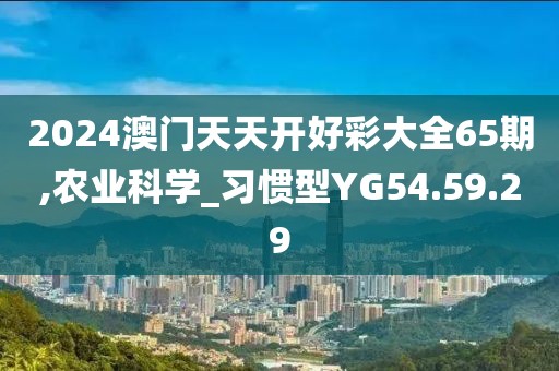 2024澳门天天开好彩大全65期,农业科学_习惯型YG54.59.29