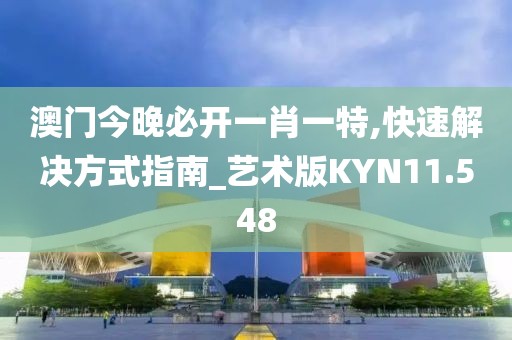 澳门今晚必开一肖一特,快速解决方式指南_艺术版KYN11.548