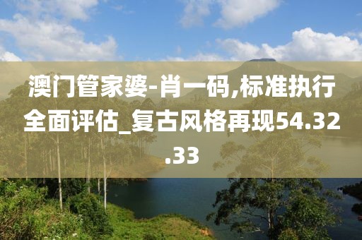 澳门管家婆-肖一码,标准执行全面评估_复古风格再现54.32.33