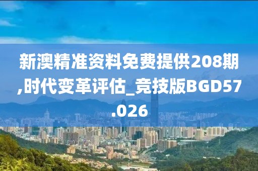 新澳精准资料免费提供208期,时代变革评估_竞技版BGD57.026