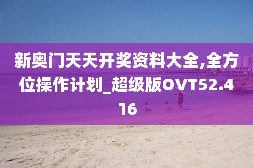 新奥门天天开奖资料大全,全方位操作计划_超级版OVT52.416