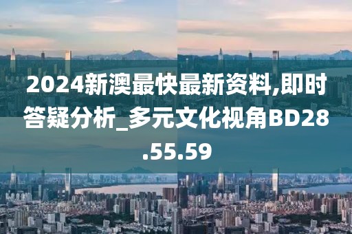 2024新澳最快最新资料,即时答疑分析_多元文化视角BD28.55.59
