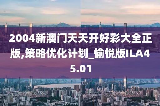 2004新澳门天天开好彩大全正版,策略优化计划_愉悦版ILA45.01