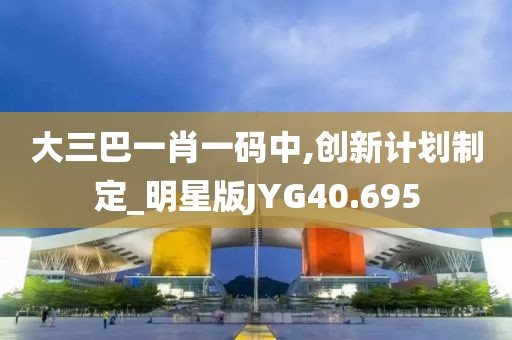 大三巴一肖一码中,创新计划制定_明星版JYG40.695