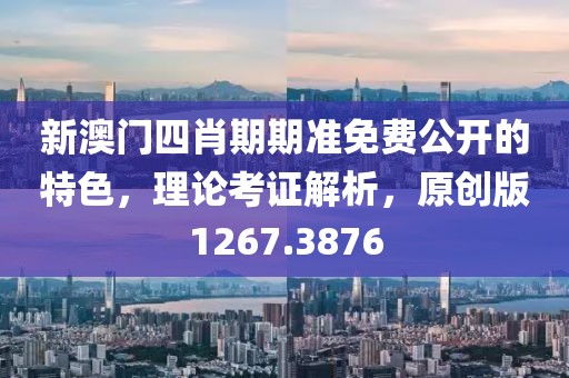 新澳门四肖期期准免费公开的特色，理论考证解析，原创版1267.3876