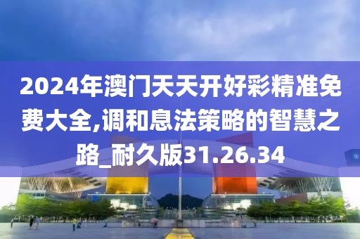 2024年澳门天天开好彩精准免费大全,调和息法策略的智慧之路_耐久版31.26.34