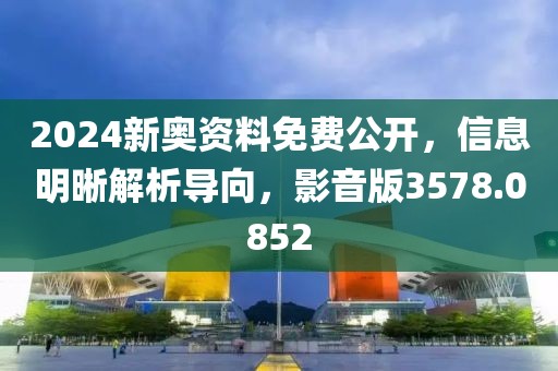 2024新奥资料免费公开，信息明晰解析导向，影音版3578.0852