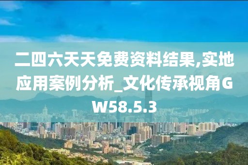 二四六天天免费资料结果,实地应用案例分析_文化传承视角GW58.5.3