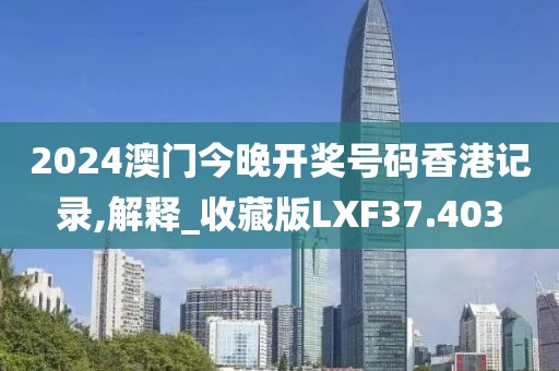 2024澳门今晚开奖号码香港记录,解释_收藏版LXF37.403
