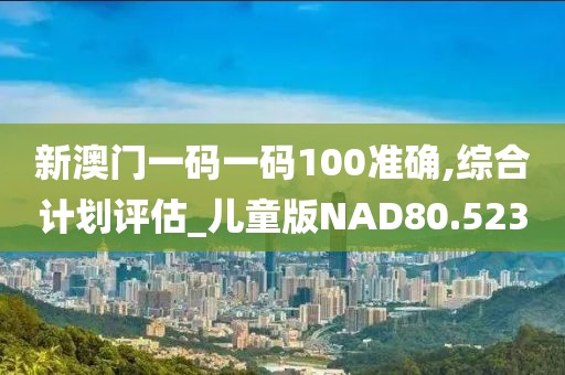 新澳门一码一码100准确,综合计划评估_儿童版NAD80.523