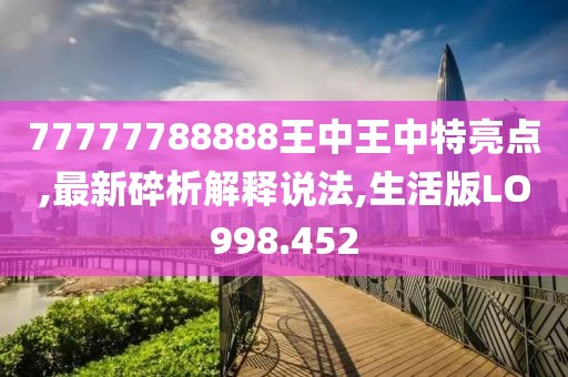 77777788888王中王中特亮点,最新碎析解释说法,生活版LO998.452