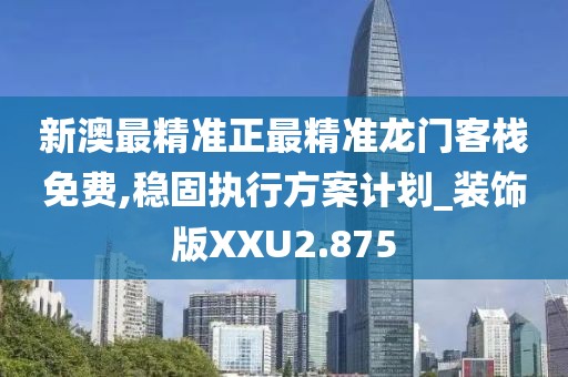 新澳最精准正最精准龙门客栈免费,稳固执行方案计划_装饰版XXU2.875