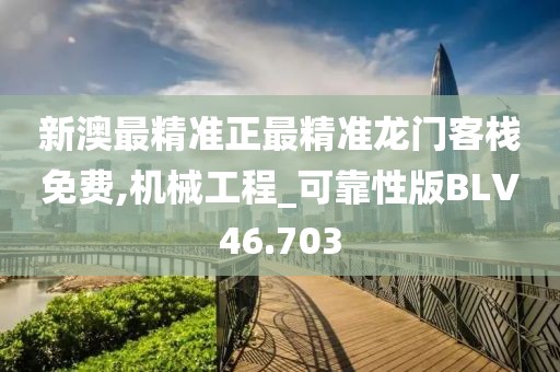 新澳最精准正最精准龙门客栈免费,机械工程_可靠性版BLV46.703