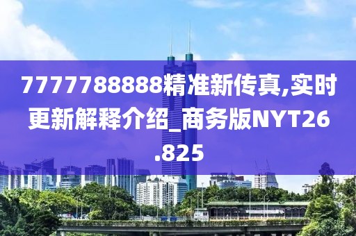 7777788888精准新传真,实时更新解释介绍_商务版NYT26.825