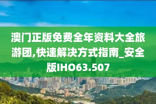 澳门正版免费全年资料大全旅游团,快速解决方式指南_安全版IHO63.507