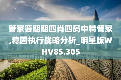 管家婆期期四肖四码中特管家,稳固执行战略分析_明星版WHV85.305