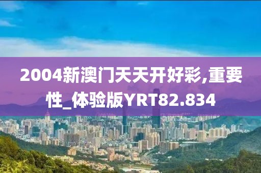 2004新澳门天天开好彩,重要性_体验版YRT82.834