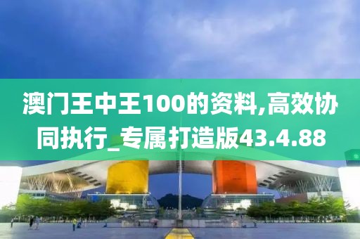 澳门王中王100的资料,高效协同执行_专属打造版43.4.88