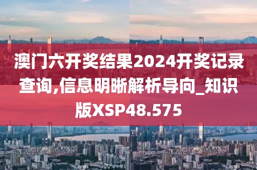 澳门六开奖结果2024开奖记录查询,信息明晰解析导向_知识版XSP48.575