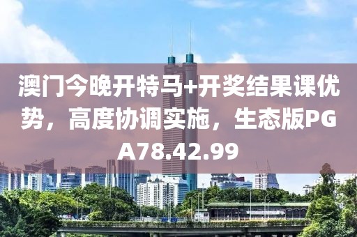 澳门今晚开特马+开奖结果课优势，高度协调实施，生态版PGA78.42.99