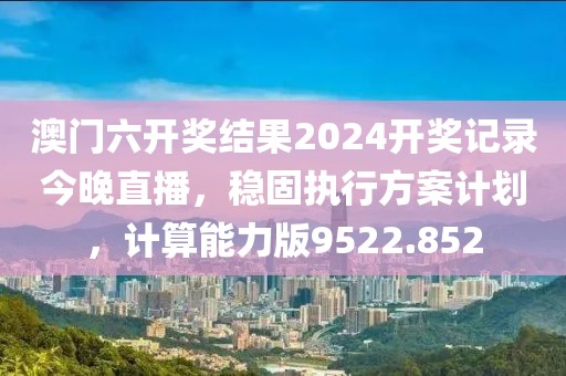 澳门六开奖结果2024开奖记录今晚直播，稳固执行方案计划，计算能力版9522.852