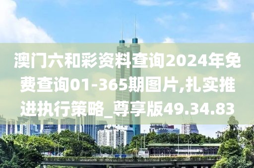 澳门六和彩资料查询2024年免费查询01-365期图片,扎实推进执行策略_尊享版49.34.83