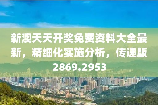 新澳天天开奖免费资料大全最新，精细化实施分析，传递版2869.2953