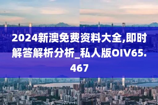 2024新澳免费资料大全,即时解答解析分析_私人版OIV65.467