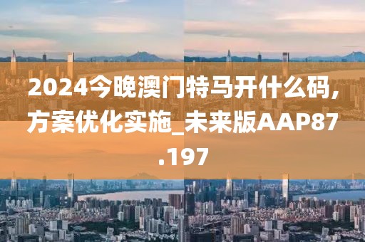 2024今晚澳门特马开什么码,方案优化实施_未来版AAP87.197