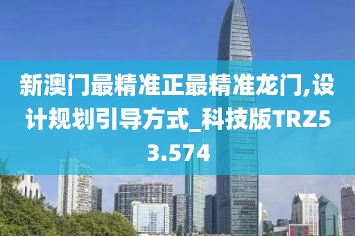 新澳门最精准正最精准龙门,设计规划引导方式_科技版TRZ53.574