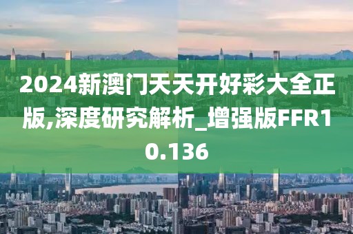 2024新澳门天天开好彩大全正版,深度研究解析_增强版FFR10.136