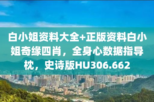 白小姐资料大全+正版资料白小姐奇缘四肖，全身心数据指导枕，史诗版HU306.662