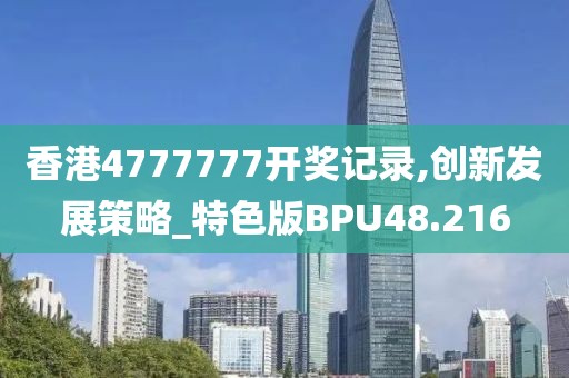 香港4777777开奖记录,创新发展策略_特色版BPU48.216