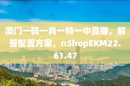 澳门一码一肖一特一中直播，解答配置方案，nShopEKM22.61.47