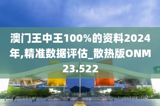 澳门王中王100%的资料2024年,精准数据评估_散热版ONM23.522