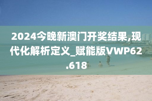 2024今晚新澳门开奖结果,现代化解析定义_赋能版VWP62.618