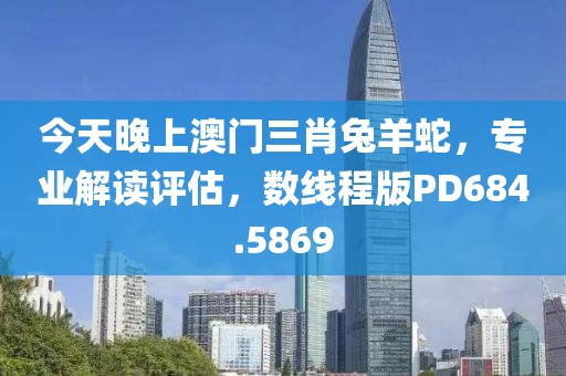 今天晚上澳门三肖兔羊蛇，专业解读评估，数线程版PD684.5869
